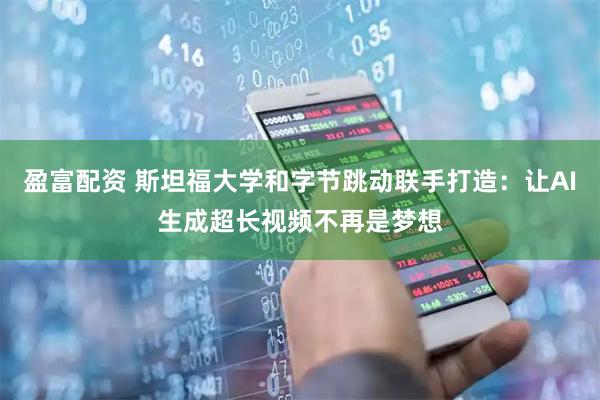 盈富配资 斯坦福大学和字节跳动联手打造：让AI生成超长视频不再是梦想