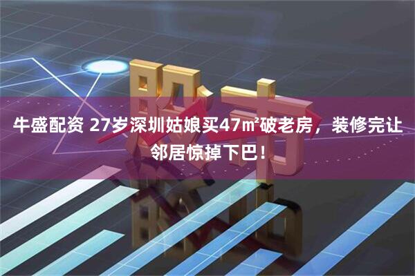 牛盛配资 27岁深圳姑娘买47㎡破老房，装修完让邻居惊掉下巴！