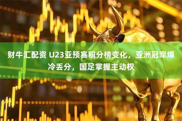 财牛汇配资 U23亚预赛积分榜变化，亚洲冠军爆冷丢分，国足掌握主动权