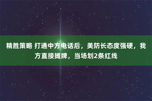 精胜策略 打通中方电话后，美防长态度强硬，我方直接摊牌，当场划2条红线