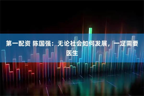 第一配资 陈国强：无论社会如何发展，一定需要医生