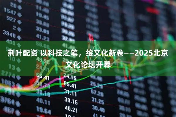 荆叶配资 以科技之笔，绘文化新卷——2025北京文化论坛开幕