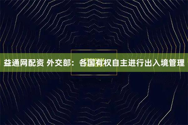 益通网配资 外交部：各国有权自主进行出入境管理
