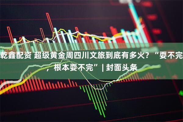 乾鑫配资 超级黄金周四川文旅到底有多火？“耍不完，根本耍不完” | 封面头条