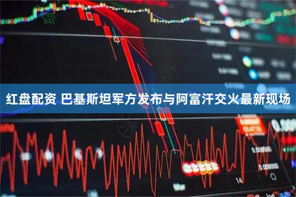 红盘配资 巴基斯坦军方发布与阿富汗交火最新现场