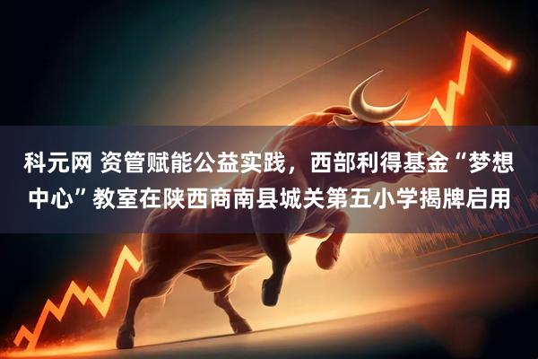 科元网 资管赋能公益实践，西部利得基金“梦想中心”教室在陕西商南县城关第五小学揭牌启用