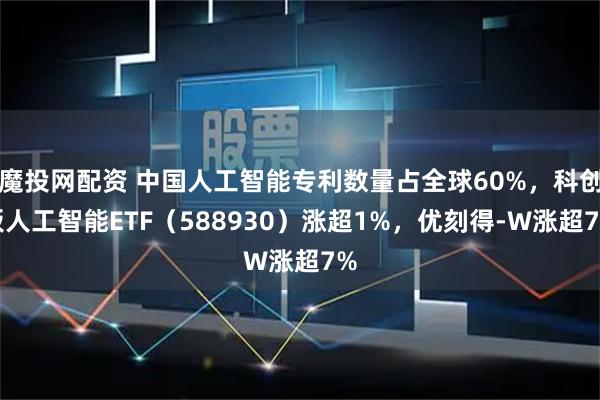 魔投网配资 中国人工智能专利数量占全球60%，科创板人工智能ETF（588930）涨超1%，优刻得-W涨超7%