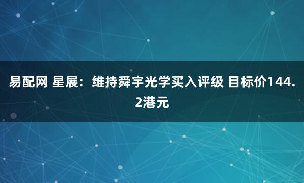 易配网 星展：维持舜宇光学买入评级 目标价144.2港元