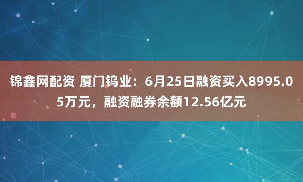 锦鑫网配资 厦门钨业：6月25日融资买入8995.05万元，融资融券余额12.56亿元