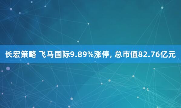 长宏策略 飞马国际9.89%涨停, 总市值82.76亿元