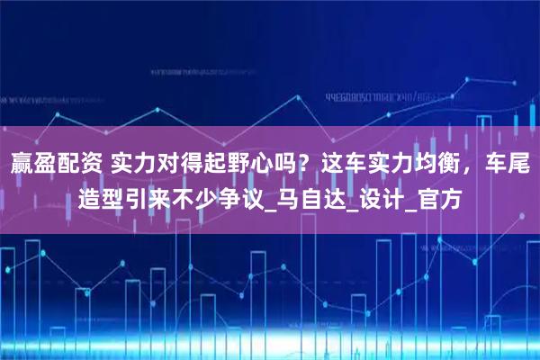 赢盈配资 实力对得起野心吗？这车实力均衡，车尾造型引来不少争议_马自达_设计_官方