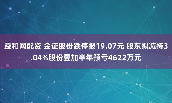益和网配资 金证股份跌停报19.07元 股东拟减持3.04%股份叠加半年预亏4622万元