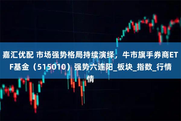 嘉汇优配 市场强势格局持续演绎，牛市旗手券商ETF基金（515010）强势六连阳_板块_指数_行情