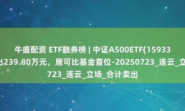 牛盛配资 ETF融券榜 | 中证A500ETF(159338)融券净卖出239.80万元，居可比基金首位-20250723_连云_立场_合计卖出