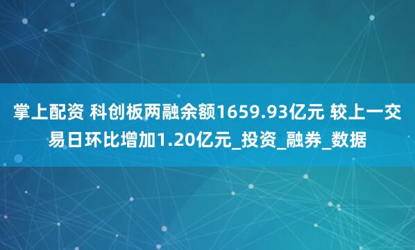 掌上配资 科创板两融余额1659.93亿元 较上一交易日环比增加1.20亿元_投资_融券_数据