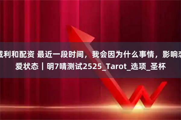 诚利和配资 最近一段时间，我会因为什么事情，影响恋爱状态｜明7啨测试2525_Tarot_选项_圣杯