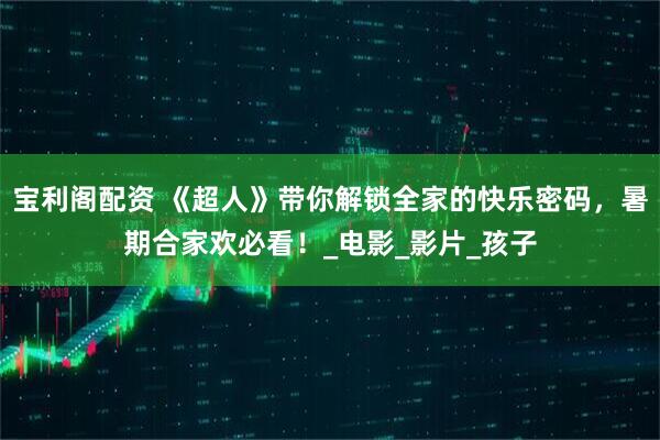 宝利阁配资 《超人》带你解锁全家的快乐密码，暑期合家欢必看！_电影_影片_孩子