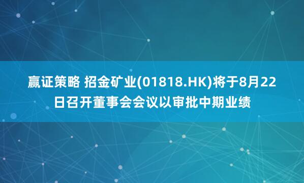 赢证策略 招金矿业(01818.HK)将于8月22日召开董事会会议以审批中期业绩