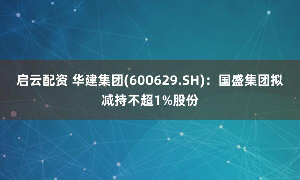 启云配资 华建集团(600629.SH)：国盛集团拟减持不超1%股份