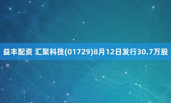 益丰配资 汇聚科技(01729)8月12日发行30.7万股