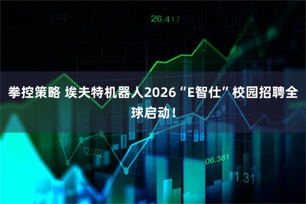 拳控策略 埃夫特机器人2026“E智仕”校园招聘全球启动！