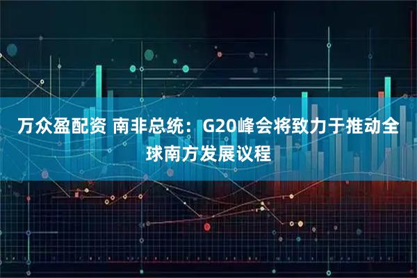 万众盈配资 南非总统：G20峰会将致力于推动全球南方发展议程