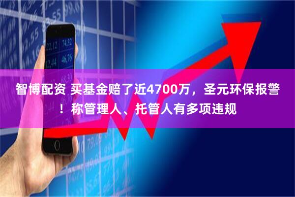 智博配资 买基金赔了近4700万，圣元环保报警！称管理人、托管人有多项违规