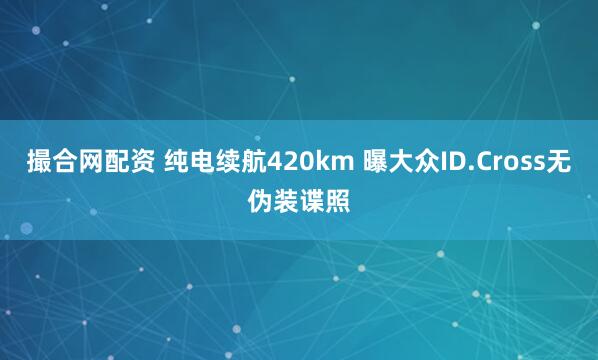 撮合网配资 纯电续航420km 曝大众ID.Cross无伪装谍照