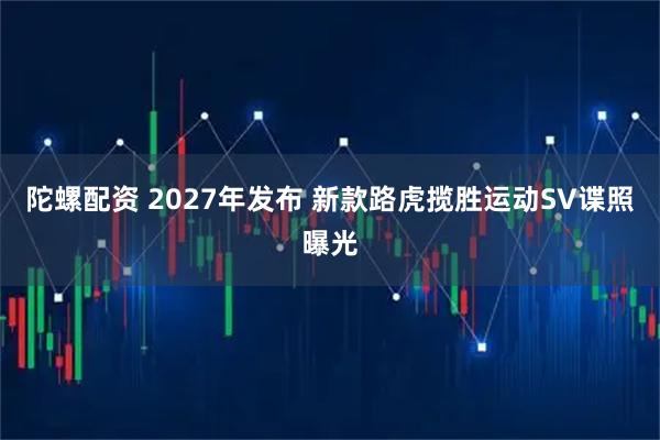 陀螺配资 2027年发布 新款路虎揽胜运动SV谍照曝光