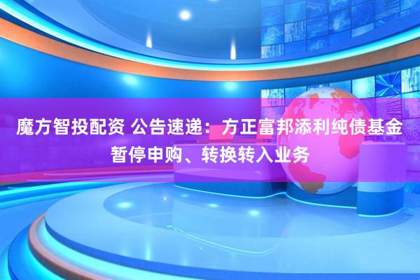 魔方智投配资 公告速递：方正富邦添利纯债基金暂停申购、转换转入业务