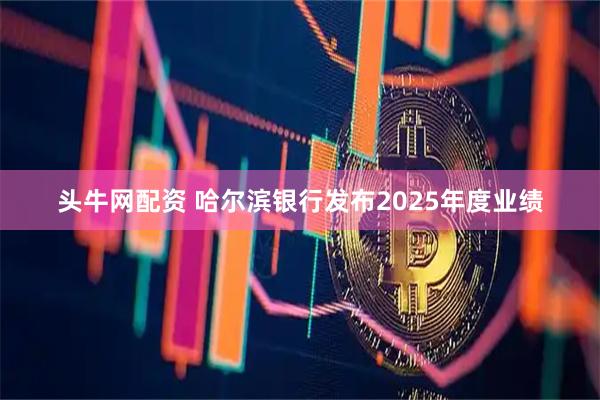 头牛网配资 哈尔滨银行发布2025年度业绩