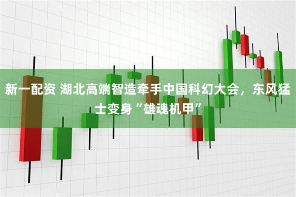 新一配资 湖北高端智造牵手中国科幻大会，东风猛士变身“雄魂机甲”