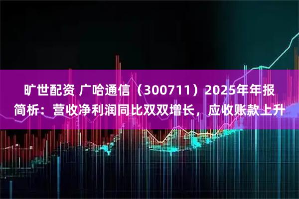 旷世配资 广哈通信（300711）2025年年报简析：营收净利润同比双双增长，应收账款上升