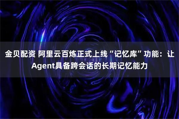 金贝配资 阿里云百炼正式上线“记忆库”功能：让Agent具备跨会话的长期记忆能力