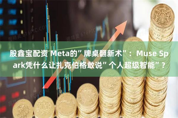股鑫宝配资 Meta的”牌桌翻新术”：Muse Spark凭什么让扎克伯格敢说”个人超级智能”？