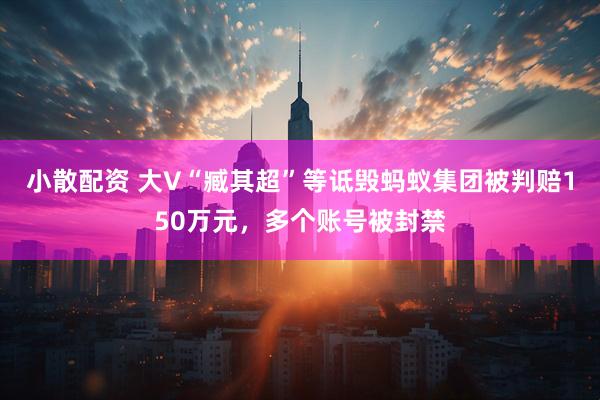 小散配资 大V“臧其超”等诋毁蚂蚁集团被判赔150万元，多个账号被封禁