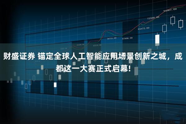 财盛证券 锚定全球人工智能应用场景创新之城，成都这一大赛正式启幕!