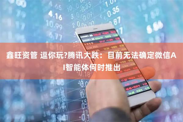 鑫旺资管 逗你玩?腾讯大跌：目前无法确定微信AI智能体何时推出