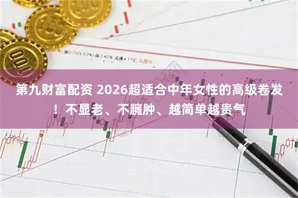 第九财富配资 2026超适合中年女性的高级卷发！不显老、不臃肿、越简单越贵气