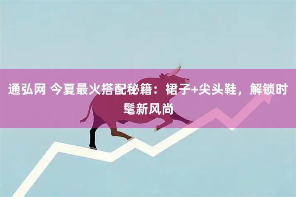 通弘网 今夏最火搭配秘籍：裙子+尖头鞋，解锁时髦新风尚