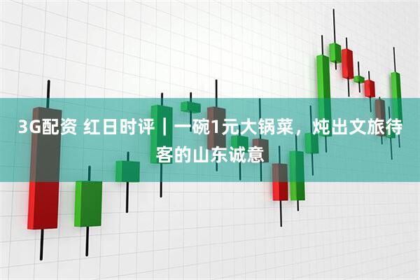 3G配资 红日时评｜一碗1元大锅菜，炖出文旅待客的山东诚意